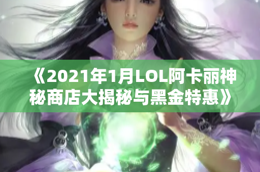 《2021年1月LOL阿卡丽神秘商店大揭秘与黑金特惠》