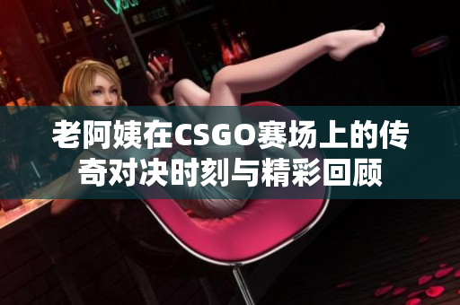 老阿姨在CSGO赛场上的传奇对决时刻与精彩回顾