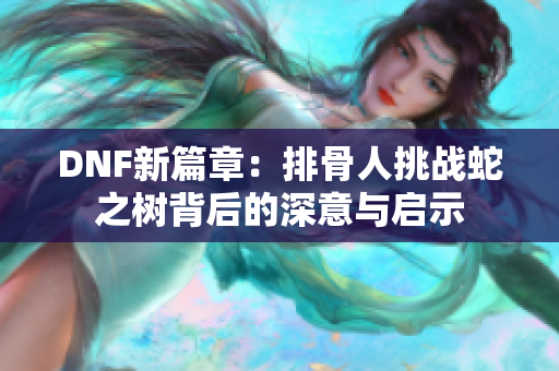 DNF新篇章：排骨人挑战蛇之树背后的深意与启示