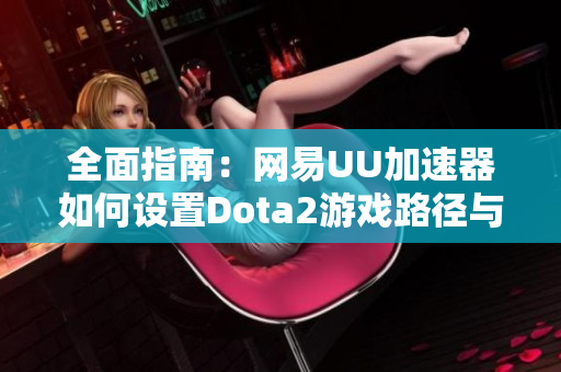 全面指南：网易UU加速器如何设置Dota2游戏路径与吃鸡优化技巧