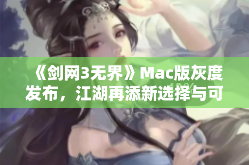 《剑网3无界》Mac版灰度发布，江湖再添新选择与可能性