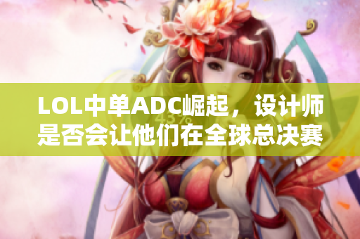 LOL中单ADC崛起，设计师是否会让他们在全球总决赛中持续闪耀