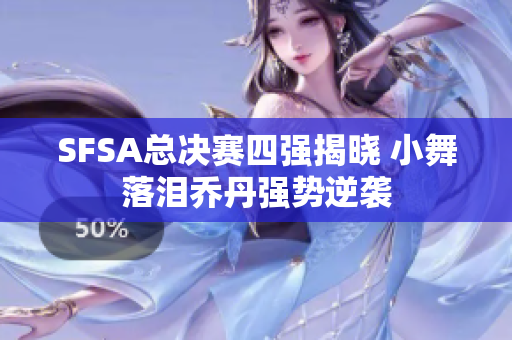 SFSA总决赛四强揭晓 小舞落泪乔丹强势逆袭