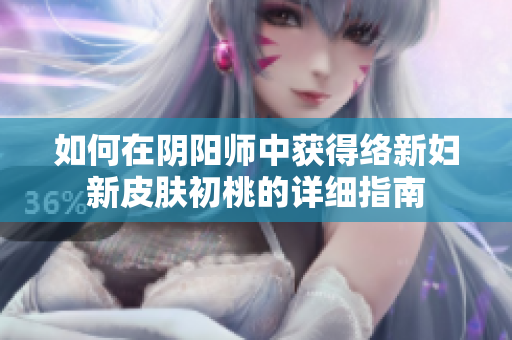 如何在阴阳师中获得络新妇新皮肤初桃的详细指南