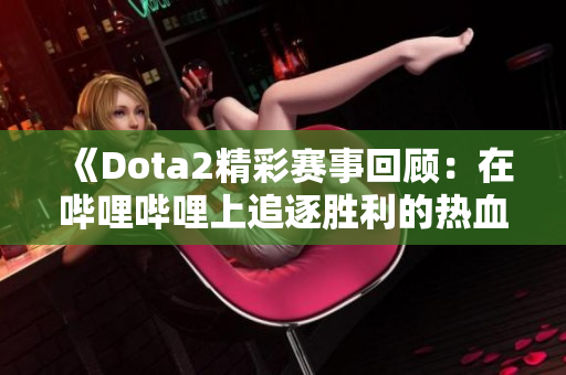 《Dota2精彩赛事回顾：在哔哩哔哩上追逐胜利的热血时刻》