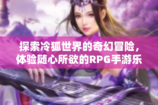 探索冷狐世界的奇幻冒险，体验随心所欲的RPG手游乐趣！