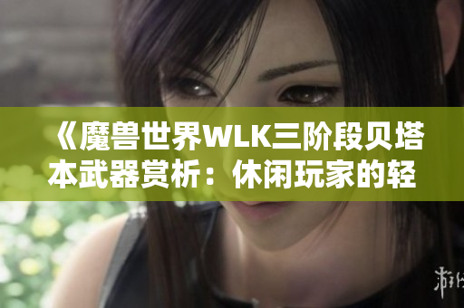 《魔兽世界WLK三阶段贝塔本武器赏析：休闲玩家的轻松选择》