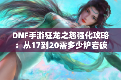 DNF手游狂龙之怒强化攻略：从17到20需多少炉岩碳