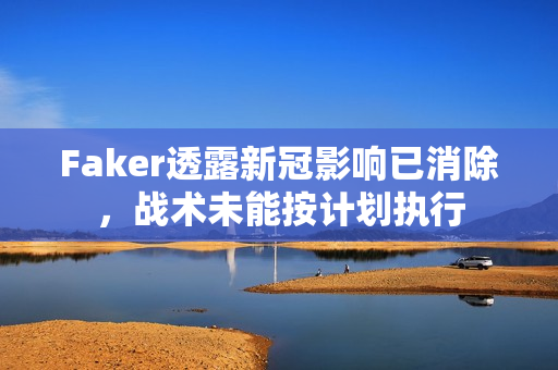 Faker透露新冠影响已消除，战术未能按计划执行