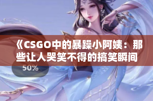 《CSGO中的暴躁小阿姨：那些让人哭笑不得的搞笑瞬间》