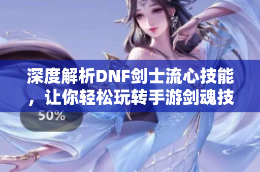 深度解析DNF剑士流心技能，让你轻松玩转手游剑魂技巧！