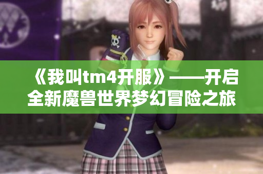 《我叫tm4开服》——开启全新魔兽世界梦幻冒险之旅