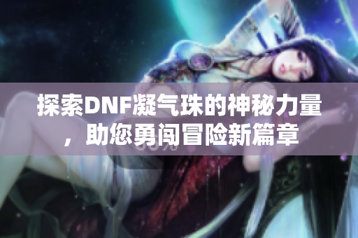 探索DNF凝气珠的神秘力量，助您勇闯冒险新篇章