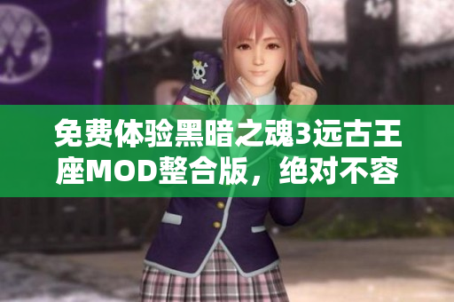 免费体验黑暗之魂3远古王座MOD整合版，绝对不容错过！