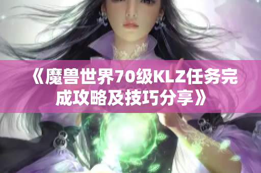 《魔兽世界70级KLZ任务完成攻略及技巧分享》