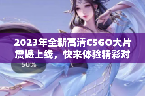 2023年全新高清CSGO大片震撼上线，快来体验精彩对决