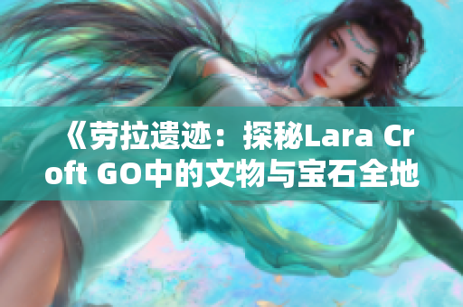 《劳拉遗迹：探秘Lara Croft GO中的文物与宝石全地图位置》