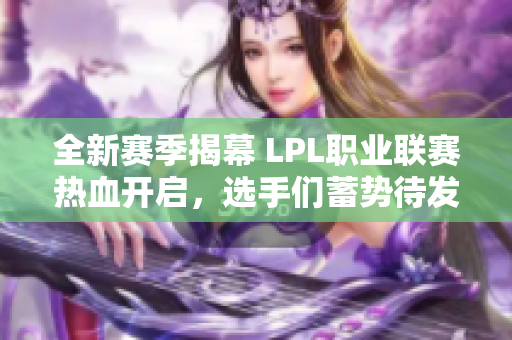 全新赛季揭幕 LPL职业联赛热血开启，选手们蓄势待发