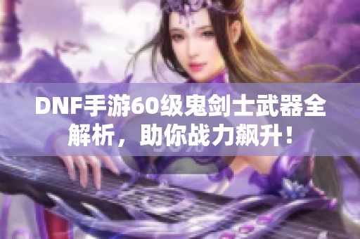 DNF手游60级鬼剑士武器全解析，助你战力飙升！