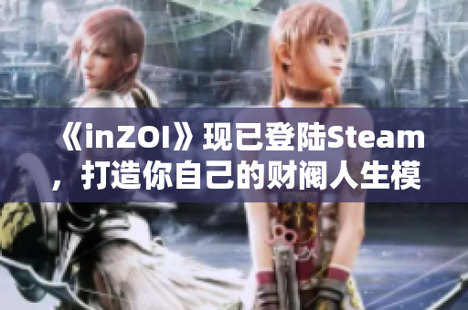 《inZOI》现已登陆Steam，打造你自己的财阀人生模拟游戏！