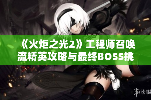 《火炬之光2》工程师召唤流精英攻略与最终BOSS挑战视频分享