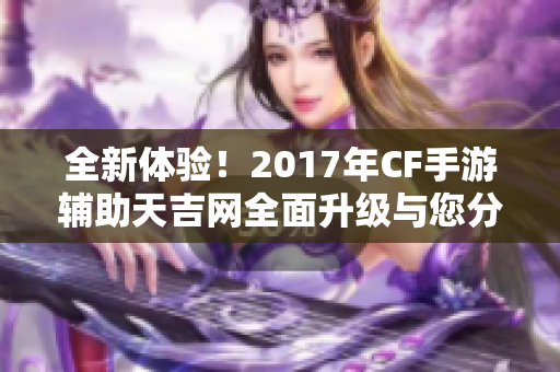 全新体验！2017年CF手游辅助天吉网全面升级与您分享