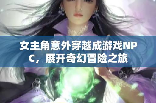 女主角意外穿越成游戏NPC，展开奇幻冒险之旅