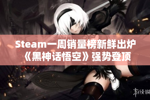 Steam一周销量榜新鲜出炉 《黑神话悟空》强势登顶