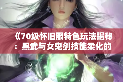 《70级怀旧服特色玩法揭秘：黑武与女鬼剑技能柔化的魅力》