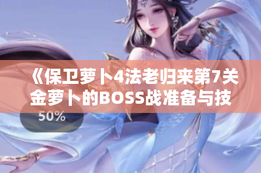 《保卫萝卜4法老归来第7关金萝卜的BOSS战准备与技巧揭秘》