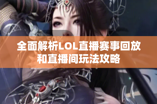 全面解析LOL直播赛事回放和直播间玩法攻略