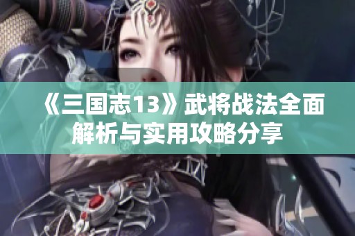 《三国志13》武将战法全面解析与实用攻略分享