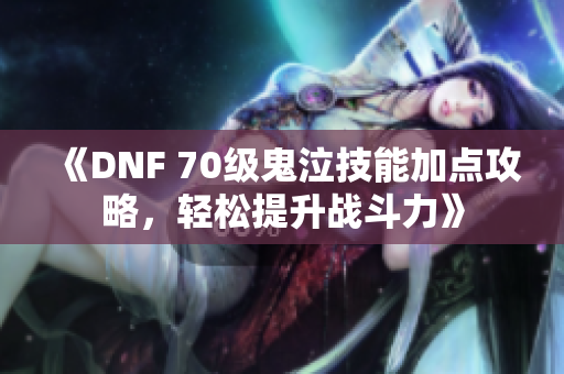 《DNF 70级鬼泣技能加点攻略，轻松提升战斗力》