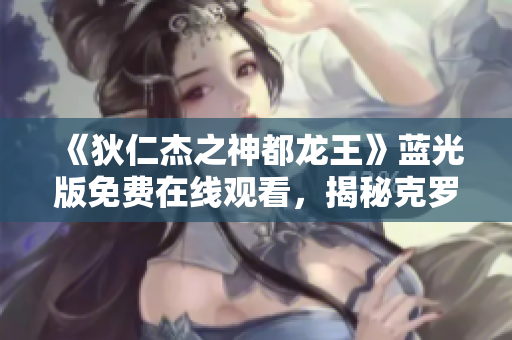 《狄仁杰之神都龙王》蓝光版免费在线观看，揭秘克罗地亚的奇幻岁月