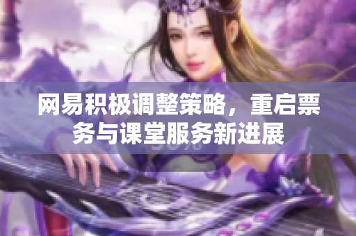 网易积极调整策略，重启票务与课堂服务新进展