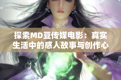 探索MD豆传媒电影：真实生活中的感人故事与创作心得