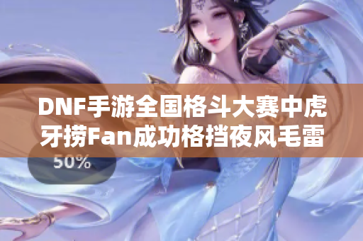 DNF手游全国格斗大赛中虎牙捞Fan成功格挡夜风毛雷大招