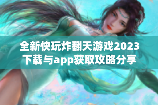 全新快玩炸翻天游戏2023下载与app获取攻略分享