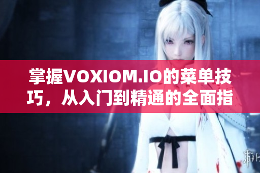 掌握VOXIOM.IO的菜单技巧，从入门到精通的全面指南