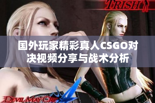 国外玩家精彩真人CSGO对决视频分享与战术分析