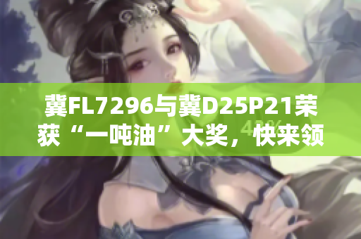 冀FL7296与冀D25P21荣获“一吨油”大奖，快来领奖吧！