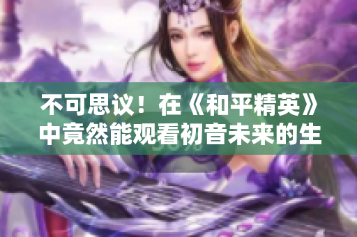 不可思议！在《和平精英》中竟然能观看初音未来的生日庆典