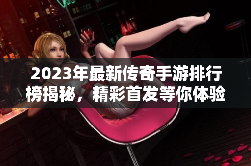 2023年最新传奇手游排行榜揭秘，精彩首发等你体验！