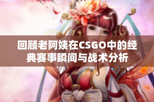 回顾老阿姨在CSGO中的经典赛事瞬间与战术分析