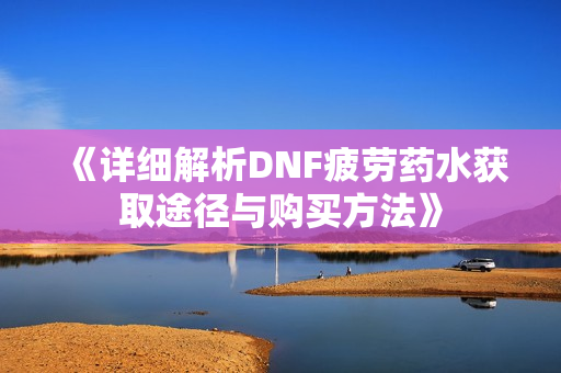 《详细解析DNF疲劳药水获取途径与购买方法》