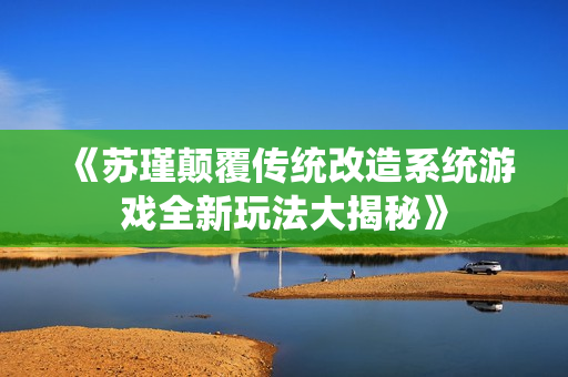 《苏瑾颠覆传统改造系统游戏全新玩法大揭秘》