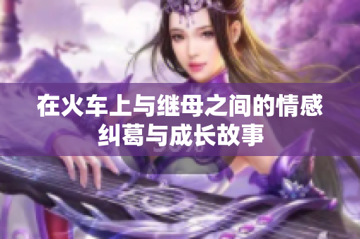 在火车上与继母之间的情感纠葛与成长故事