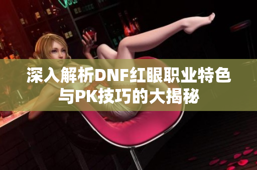 深入解析DNF红眼职业特色与PK技巧的大揭秘