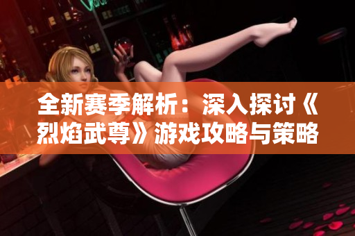 全新赛季解析：深入探讨《烈焰武尊》游戏攻略与策略！