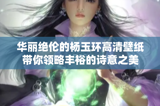 华丽绝伦的杨玉环高清壁纸带你领略丰裕的诗意之美